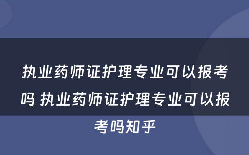 执业药师证护理专业可以报考吗 执业药师证护理专业可以报考吗知乎