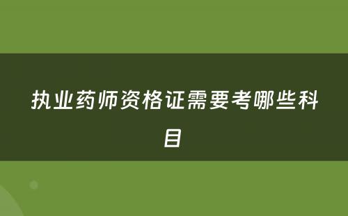 执业药师资格证需要考哪些科目 