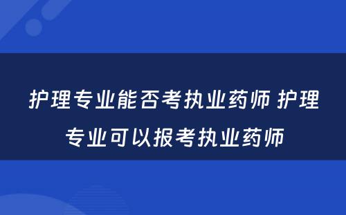 护理专业能否考执业药师 护理专业可以报考执业药师