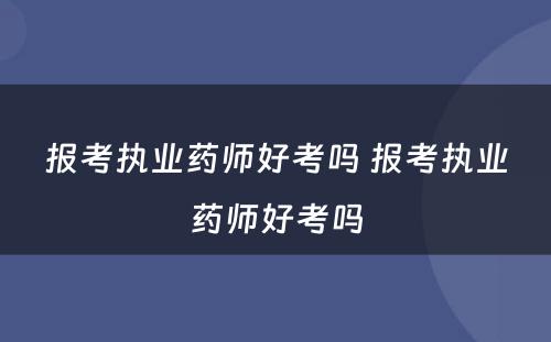 报考执业药师好考吗 报考执业药师好考吗