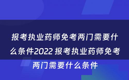 报考执业药师免考两门需要什么条件2022 报考执业药师免考两门需要什么条件