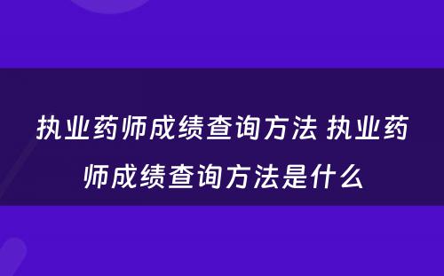 执业药师成绩查询方法 执业药师成绩查询方法是什么