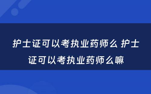 护士证可以考执业药师么 护士证可以考执业药师么嘛