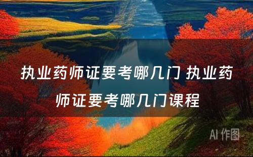 执业药师证要考哪几门 执业药师证要考哪几门课程