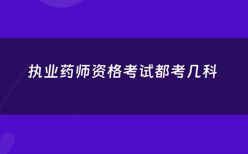 执业药师资格考试都考几科 