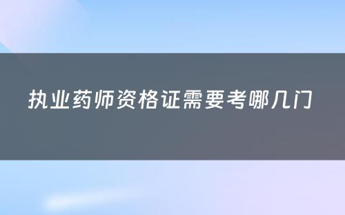 执业药师资格证需要考哪几门 