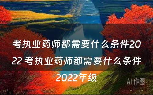 考执业药师都需要什么条件2022 考执业药师都需要什么条件2022年级