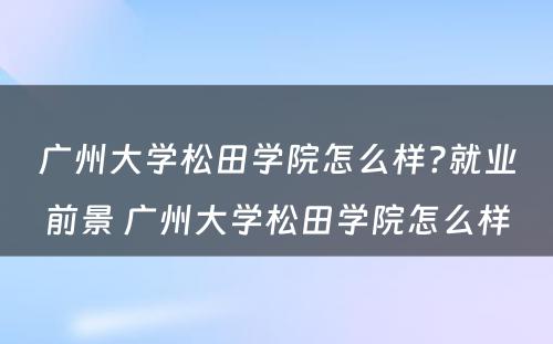 广州大学松田学院怎么样?就业前景 广州大学松田学院怎么样