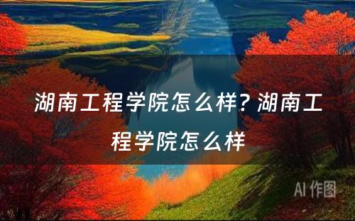 湖南工程学院怎么样? 湖南工程学院怎么样