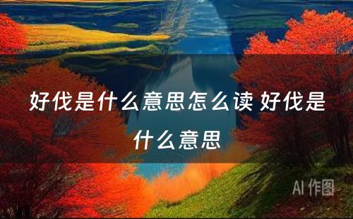 好伐是什么意思怎么读 好伐是什么意思