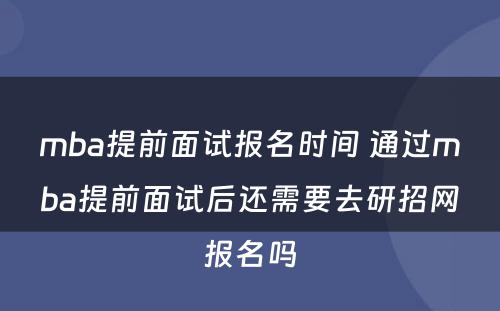 mba提前面试报名时间 通过mba提前面试后还需要去研招网报名吗