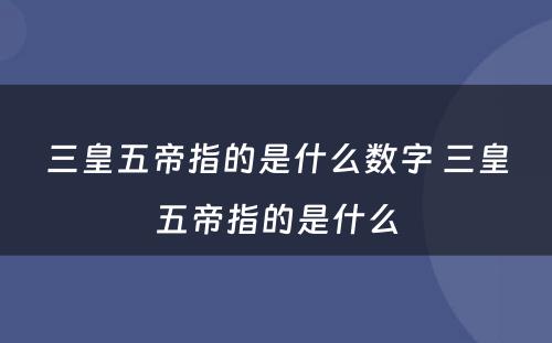 三皇五帝指的是什么数字 三皇五帝指的是什么