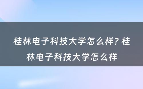 桂林电子科技大学怎么样? 桂林电子科技大学怎么样