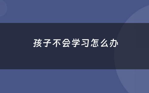  孩子不会学习怎么办