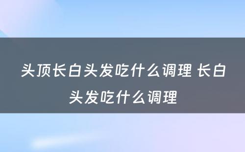 头顶长白头发吃什么调理 长白头发吃什么调理