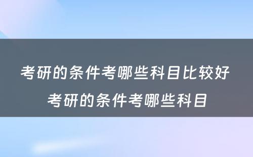 考研的条件考哪些科目比较好 考研的条件考哪些科目