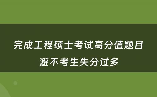  完成工程硕士考试高分值题目 避不考生失分过多