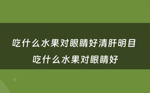 吃什么水果对眼睛好清肝明目 吃什么水果对眼睛好