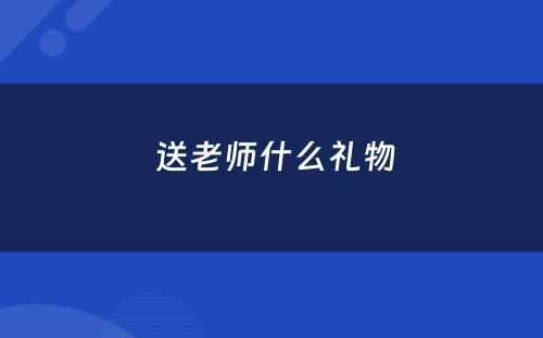  送老师什么礼物