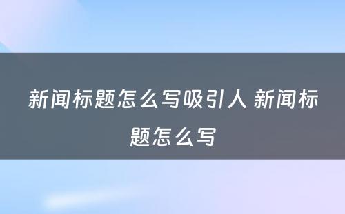 新闻标题怎么写吸引人 新闻标题怎么写