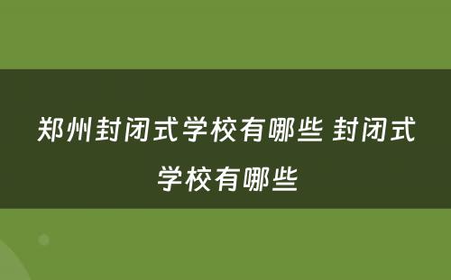 郑州封闭式学校有哪些 封闭式学校有哪些