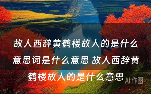 故人西辞黄鹤楼故人的是什么意思词是什么意思 故人西辞黄鹤楼故人的是什么意思