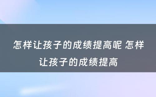 怎样让孩子的成绩提高呢 怎样让孩子的成绩提高