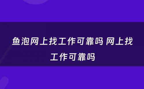 鱼泡网上找工作可靠吗 网上找工作可靠吗
