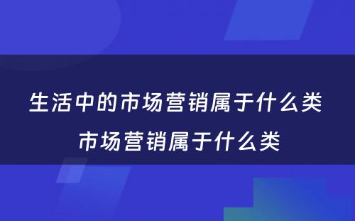 生活中的市场营销属于什么类 市场营销属于什么类