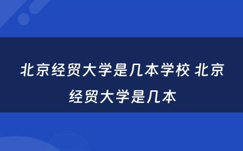 北京经贸大学是几本学校 北京经贸大学是几本