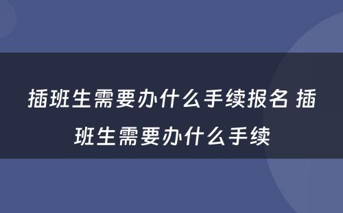 插班生需要办什么手续报名 插班生需要办什么手续