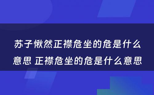 苏子愀然正襟危坐的危是什么意思 正襟危坐的危是什么意思