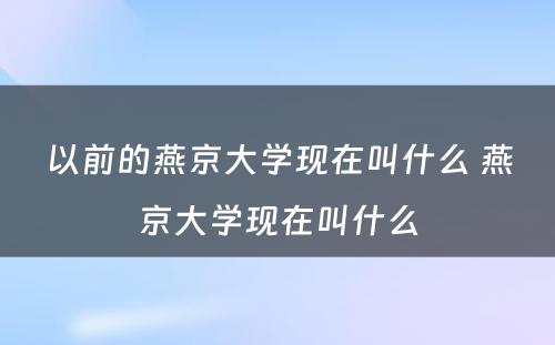 以前的燕京大学现在叫什么 燕京大学现在叫什么