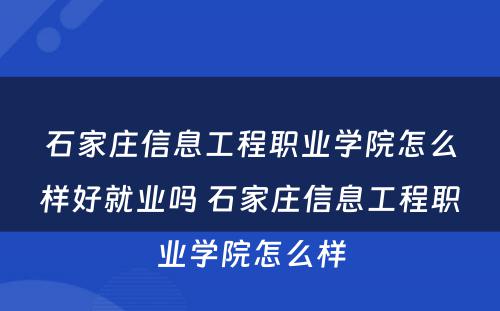 石家庄信息工程职业学院怎么样好就业吗 石家庄信息工程职业学院怎么样