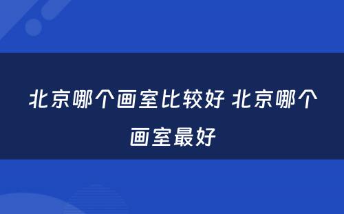 北京哪个画室比较好 北京哪个画室最好