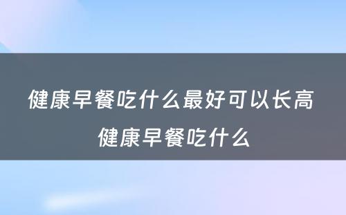 健康早餐吃什么最好可以长高 健康早餐吃什么