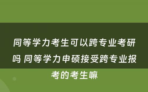 同等学力考生可以跨专业考研吗 同等学力申硕接受跨专业报考的考生嘛