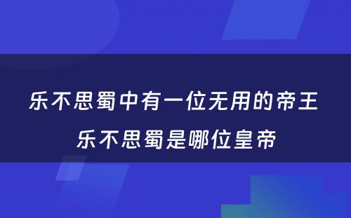 乐不思蜀中有一位无用的帝王 乐不思蜀是哪位皇帝