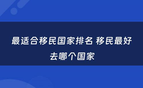 最适合移民国家排名 移民最好去哪个国家