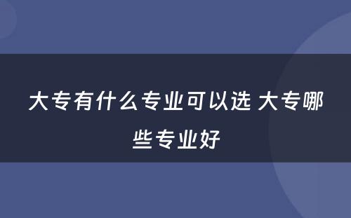 大专有什么专业可以选 大专哪些专业好