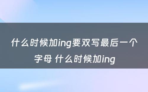 什么时候加ing要双写最后一个字母 什么时候加ing