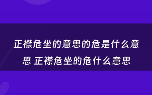 正襟危坐的意思的危是什么意思 正襟危坐的危什么意思