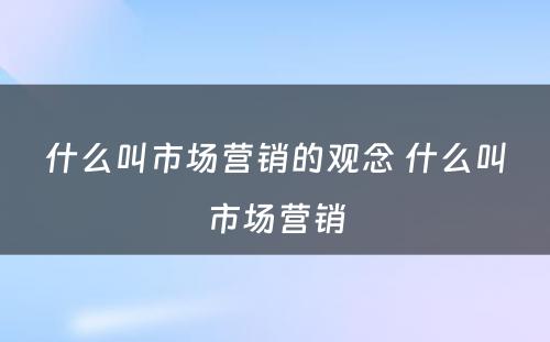 什么叫市场营销的观念 什么叫市场营销