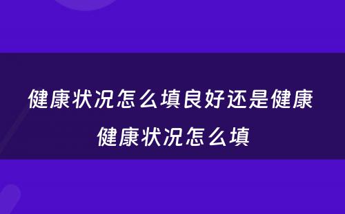 健康状况怎么填良好还是健康 健康状况怎么填