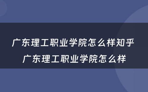 广东理工职业学院怎么样知乎 广东理工职业学院怎么样