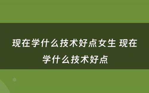 现在学什么技术好点女生 现在学什么技术好点