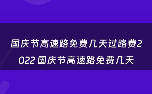 国庆节高速路免费几天过路费2022 国庆节高速路免费几天