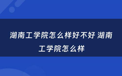 湖南工学院怎么样好不好 湖南工学院怎么样