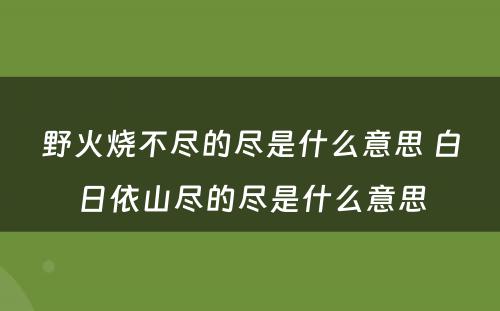 野火烧不尽的尽是什么意思 白日依山尽的尽是什么意思