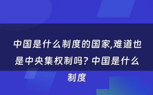 中国是什么制度的国家,难道也是中央集权制吗? 中国是什么制度